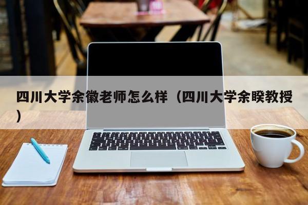 四川大学余徽老师怎么样（四川大学余睽教授）