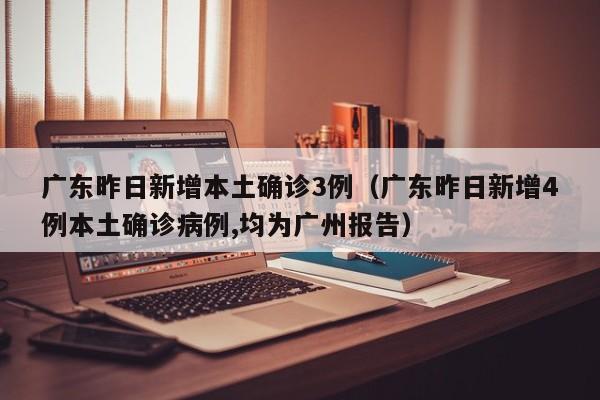 广东昨日新增本土确诊3例（广东昨日新增4例本土确诊病例,均为广州报告）