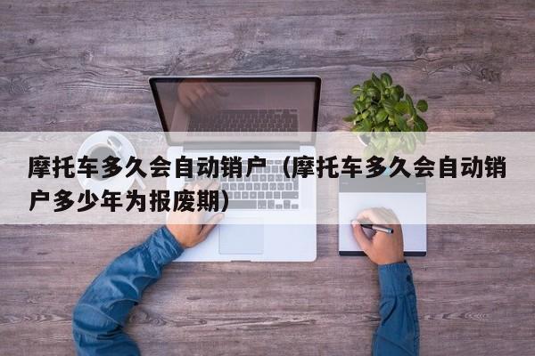 摩托车多久会自动销户（摩托车多久会自动销户多少年为报废期）