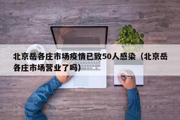 北京岳各庄市场疫情已致50人感染（北京岳各庄市场营业了吗）