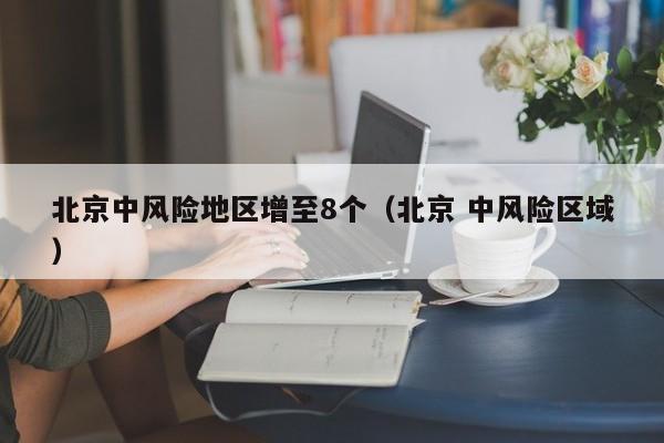 北京中风险地区增至8个（北京 中风险区域）