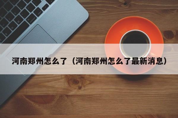 河南郑州怎么了（河南郑州怎么了最新消息）