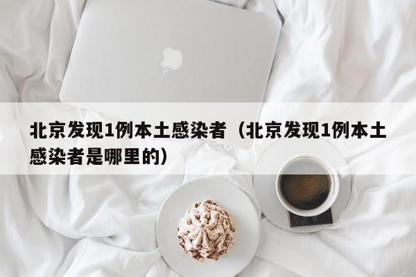 北京发现1例本土感染者（北京发现1例本土感染者是哪里的）