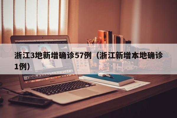 浙江3地新增确诊57例（浙江新增本地确诊1例）