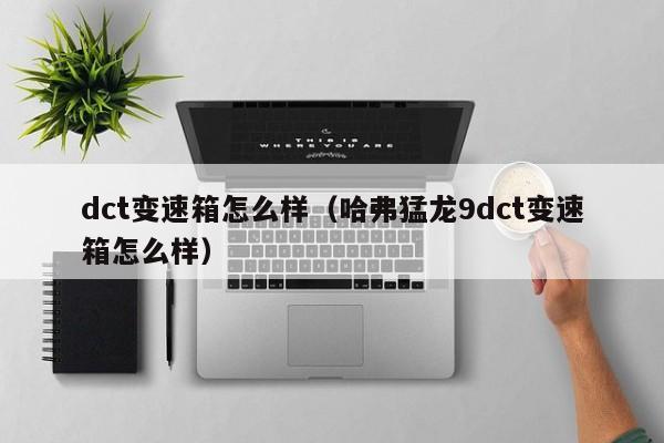 dct变速箱怎么样（哈弗猛龙9dct变速箱怎么样）