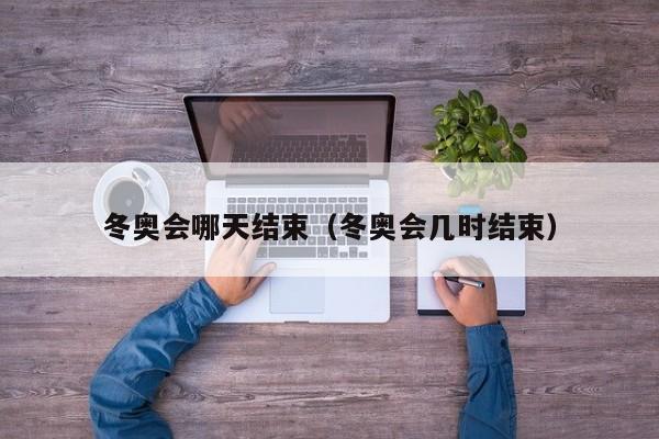 冬奥会哪天结束（冬奥会几时结束）