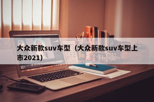 大众新款suv车型（大众新款suv车型上市2021）