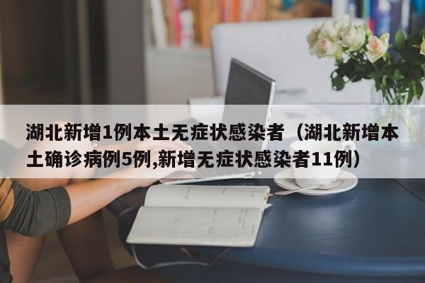 湖北新增1例本土无症状感染者（湖北新增本土确诊病例5例,新增无症状感染者11例）