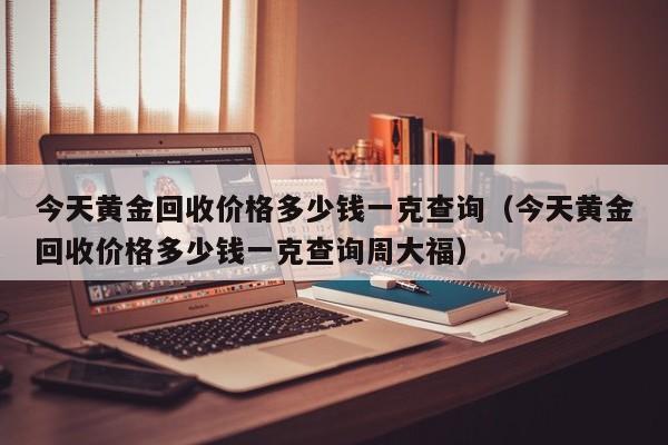 今天黄金回收价格多少钱一克查询（今天黄金回收价格多少钱一克查询周大福）