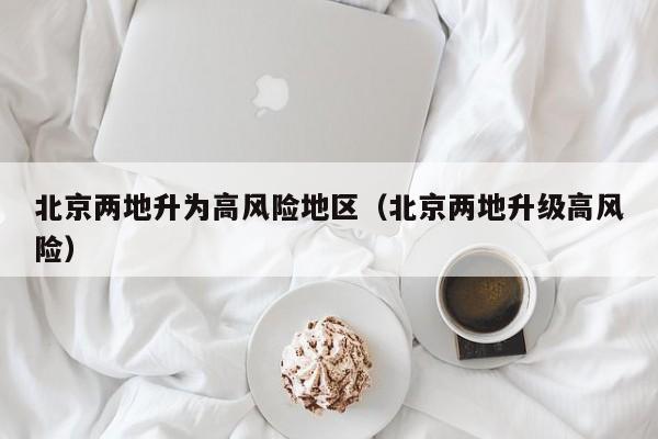 北京两地升为高风险地区（北京两地升级高风险）