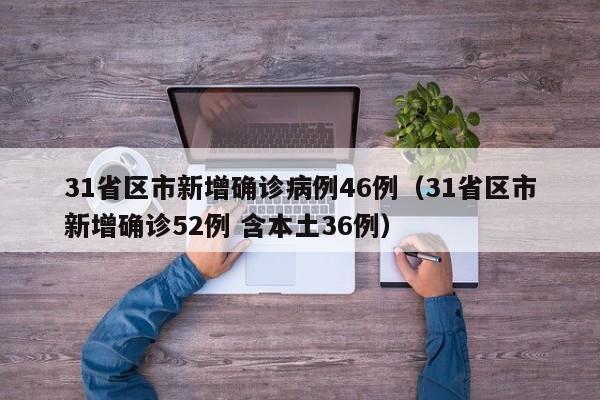 31省区市新增确诊病例46例（31省区市新增确诊52例 含本土36例）