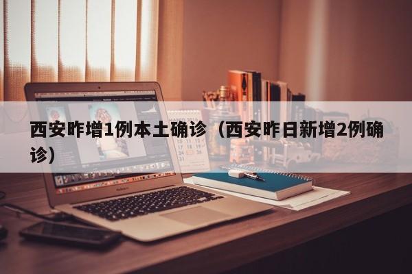 西安昨增1例本土确诊（西安昨日新增2例确诊）