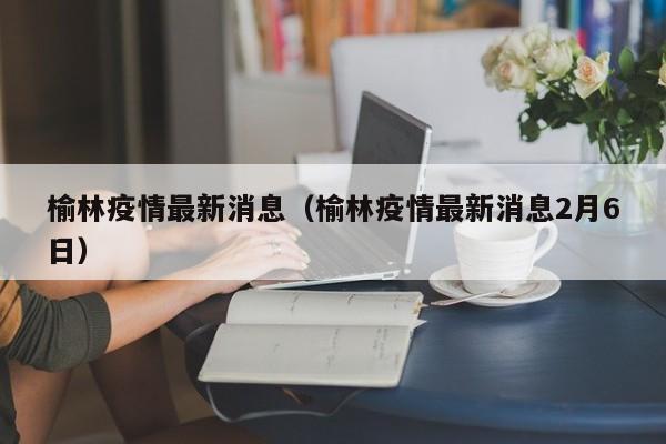 榆林疫情最新消息（榆林疫情最新消息2月6日）