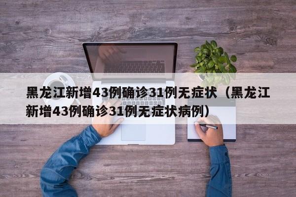 黑龙江新增43例确诊31例无症状（黑龙江新增43例确诊31例无症状病例）
