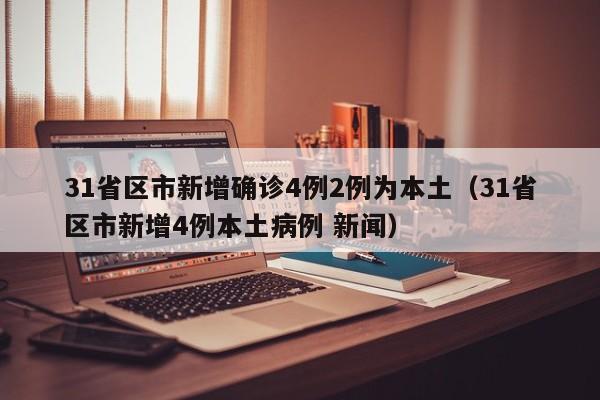 31省区市新增确诊4例2例为本土（31省区市新增4例本土病例 新闻）