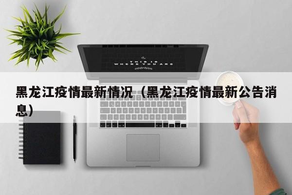 黑龙江疫情最新情况（黑龙江疫情最新公告消息）