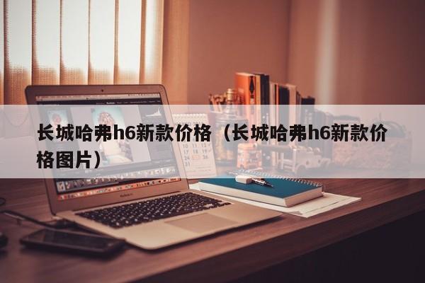 长城哈弗h6新款价格（长城哈弗h6新款价格图片）