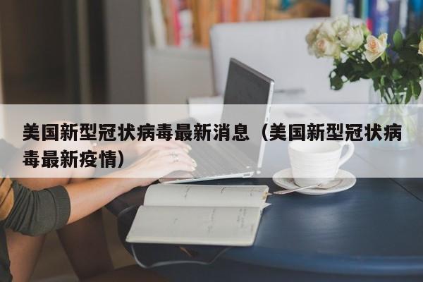 美国新型冠状病毒最新消息（美国新型冠状病毒最新疫情）