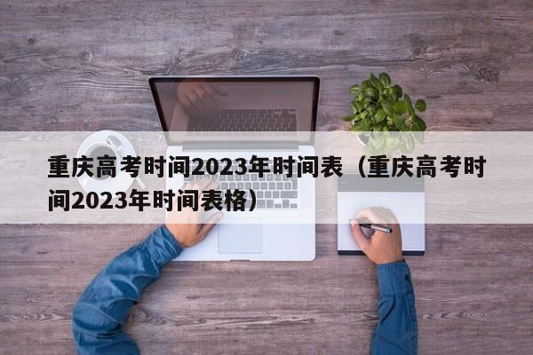 重庆高考时间2023年时间表（重庆高考时间2023年时间表格）