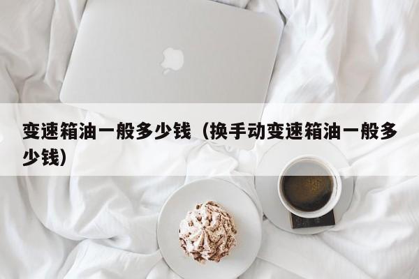 变速箱油一般多少钱（换手动变速箱油一般多少钱）