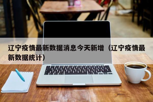 辽宁疫情最新数据消息今天新增（辽宁疫情最新数据统计）