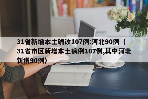 31省新增本土确诊107例:河北90例（31省市区新增本土病例107例,其中河北新增90例）