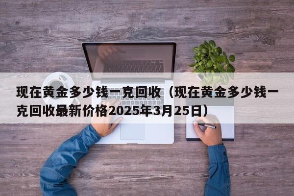 现在黄金多少钱一克回收（现在黄金多少钱一克回收最新价格2025年3月25日）