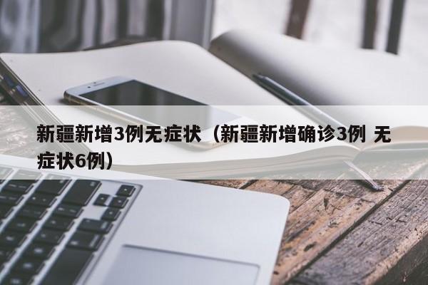 新疆新增3例无症状（新疆新增确诊3例 无症状6例）