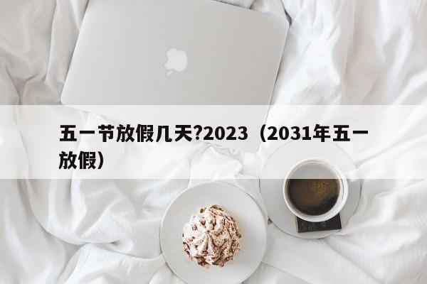 五一节放假几天?2023（2031年五一放假）