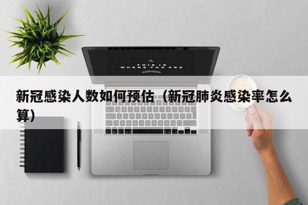 新冠感染人数如何预估（新冠肺炎感染率怎么算）