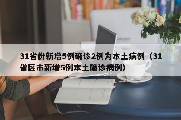 31省份新增5例确诊2例为本土病例（31省区市新增5例本土确诊病例）