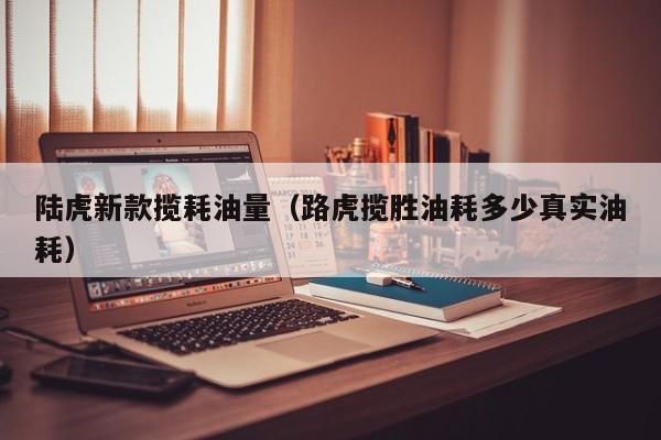 陆虎新款揽耗油量（路虎揽胜油耗多少真实油耗）