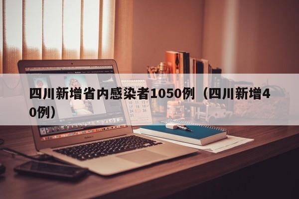 四川新增省内感染者1050例（四川新增40例）