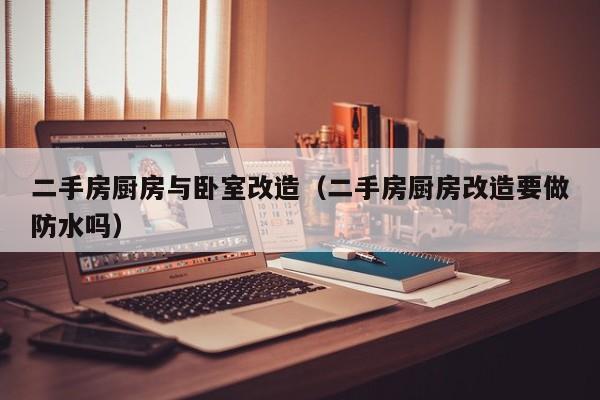 二手房厨房与卧室改造（二手房厨房改造要做防水吗）