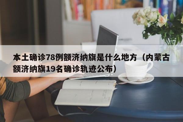 本土确诊78例额济纳旗是什么地方（内蒙古额济纳旗19名确诊轨迹公布）