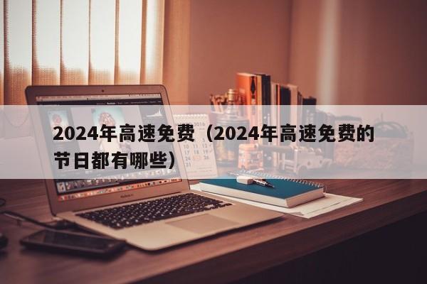2024年高速免费（2024年高速免费的节日都有哪些）