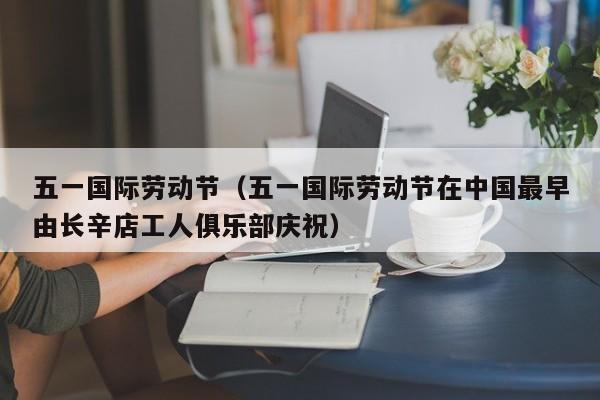 五一国际劳动节（五一国际劳动节在中国最早由长辛店工人俱乐部庆祝）