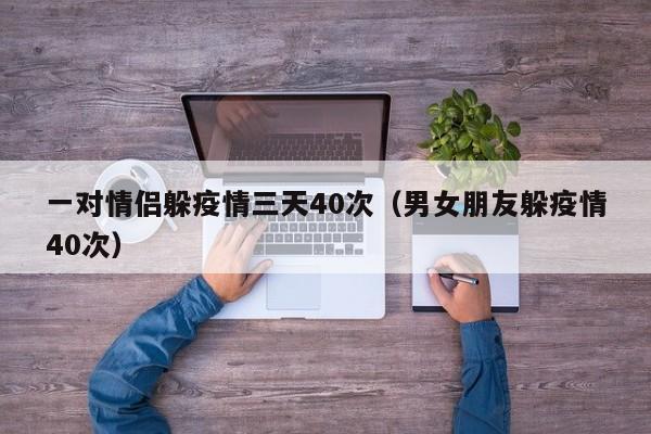 一对情侣躲疫情三天40次（男女朋友躲疫情40次）