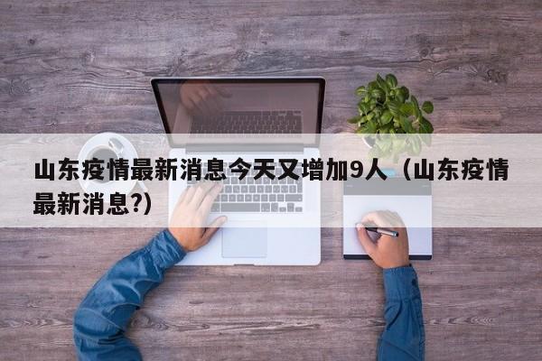 山东疫情最新消息今天又增加9人（山东疫情最新消息?）