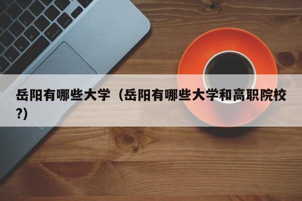 岳阳有哪些大学（岳阳有哪些大学和高职院校?）
