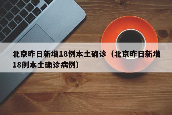 北京昨日新增18例本土确诊（北京昨日新增18例本土确诊病例）