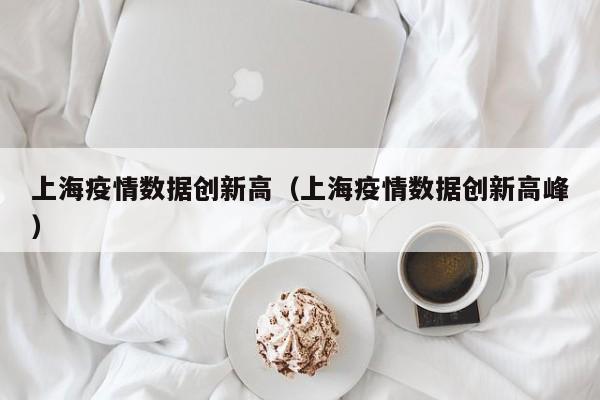 上海疫情数据创新高（上海疫情数据创新高峰）