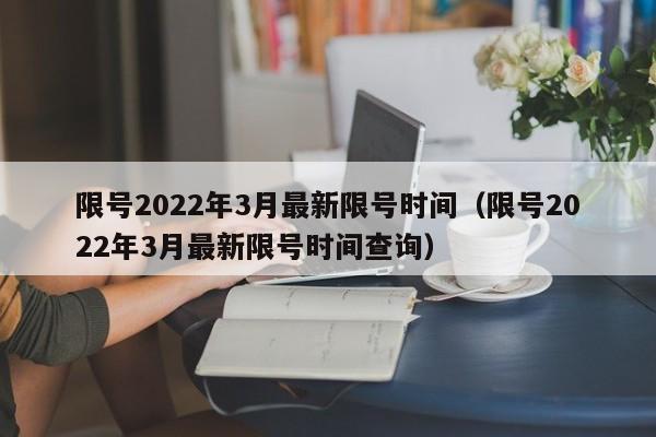 限号2022年3月最新限号时间（限号2022年3月最新限号时间查询）