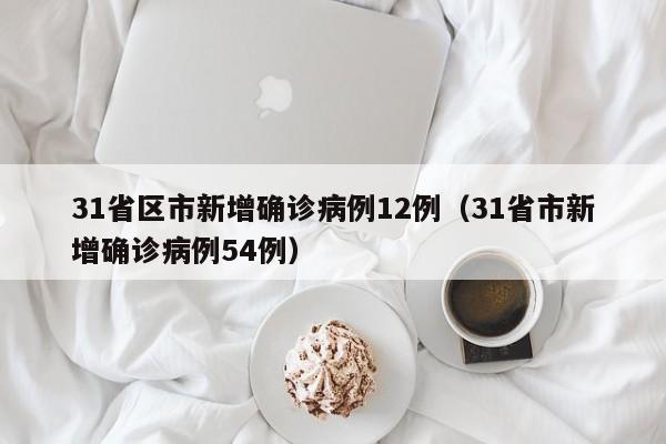 31省区市新增确诊病例12例（31省市新增确诊病例54例）