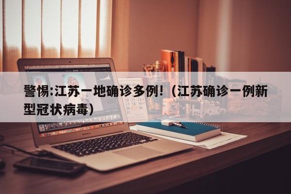 警惕:江苏一地确诊多例!（江苏确诊一例新型冠状病毒）