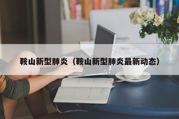 鞍山新型肺炎（鞍山新型肺炎最新动态）