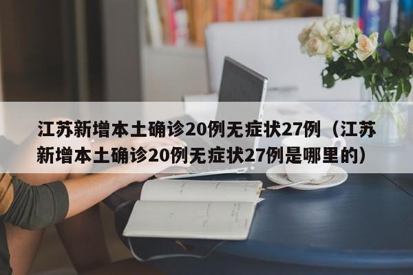 江苏新增本土确诊20例无症状27例（江苏新增本土确诊20例无症状27例是哪里的）