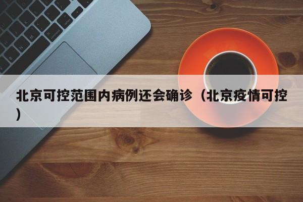 北京可控范围内病例还会确诊（北京疫情可控）