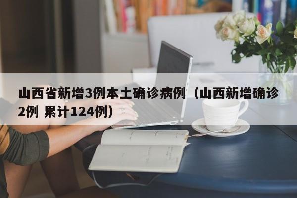 山西省新增3例本土确诊病例（山西新增确诊2例 累计124例）