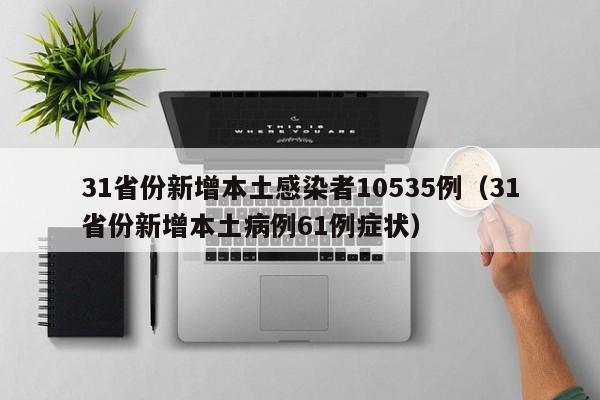 31省份新增本土感染者10535例（31省份新增本土病例61例症状）